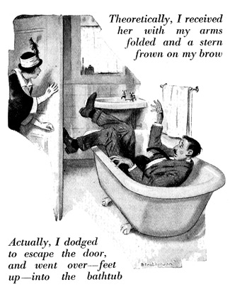 Theoretically, I received her with my arms folded and a stern frown on my brow. Actually, however, I dodged to escape the edge of the door, and went over -- feet up -- into the bathtub.