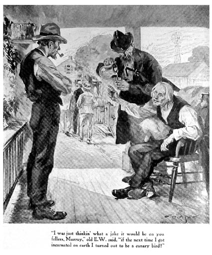 "I was just thinkin what a joke it would be on you fellers, Murray," old E. W. said, "if the next time I got incarnated on earth I turned out to be a canary bird!"