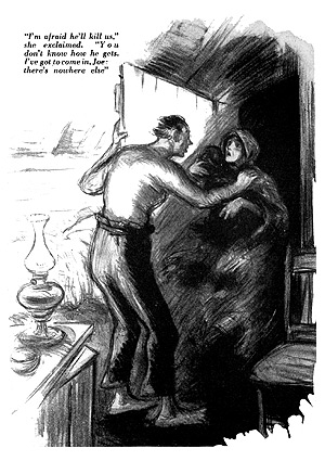 I'm afraid he'll kill us. He's crazy mad, Joe. You don't know how he gets -- so jealous mad when he's drunk. I've got to come in, Joe; there's nowhere else.